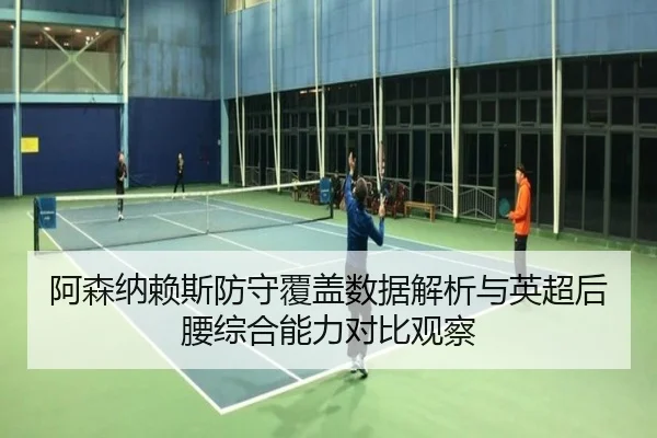 阿森纳赖斯防守覆盖数据解析与英超后腰综合能力对比观察