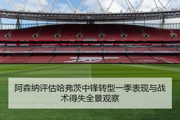 阿森纳评估哈弗茨中锋转型一季表现与战术得失全景观察