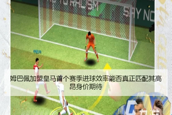 姆巴佩加盟皇马首个赛季进球效率能否真正匹配其高昂身价期待