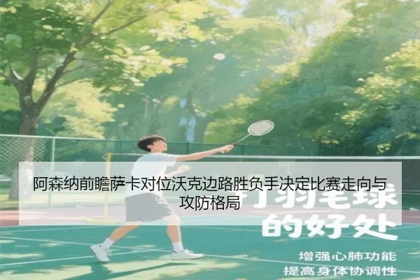 阿森纳前瞻萨卡对位沃克边路胜负手决定比赛走向与攻防格局