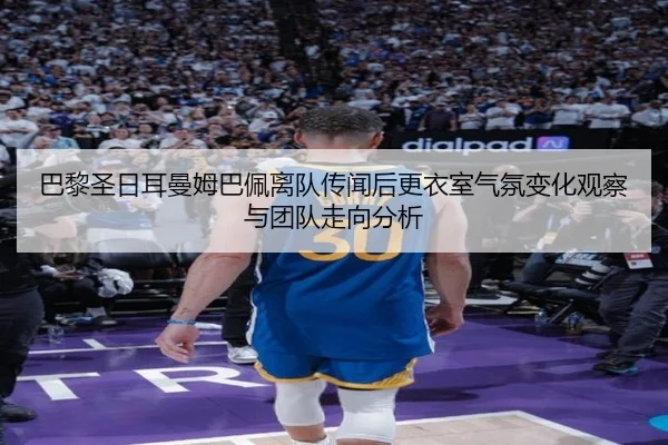 巴黎圣日耳曼姆巴佩离队传闻后更衣室气氛变化观察与团队走向分析