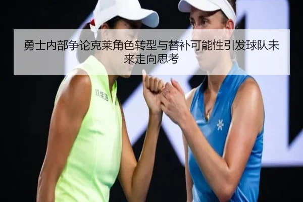 勇士内部争论克莱角色转型与替补可能性引发球队未来走向思考