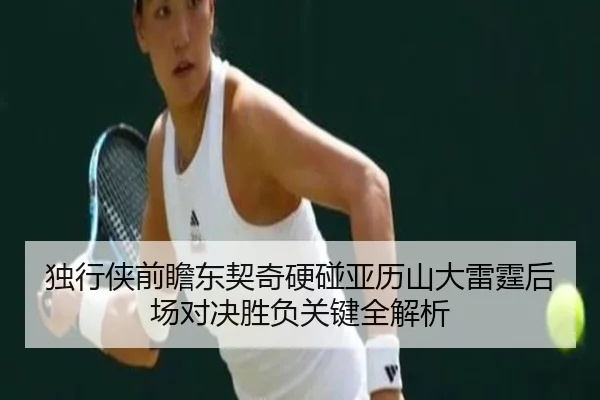 独行侠前瞻东契奇硬碰亚历山大雷霆后场对决胜负关键全解析