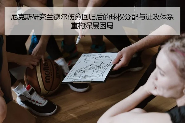尼克斯研究兰德尔伤愈回归后的球权分配与进攻体系重构深层困局