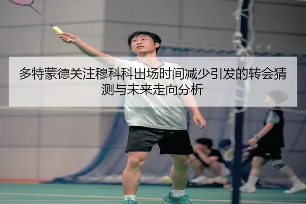 多特蒙德关注穆科科出场时间减少引发的转会猜测与未来走向分析