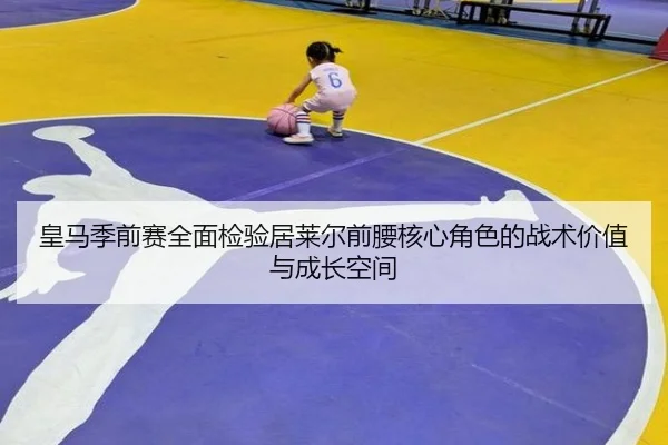 皇马季前赛全面检验居莱尔前腰核心角色的战术价值与成长空间