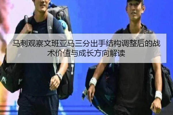 马刺观察文班亚马三分出手结构调整后的战术价值与成长方向解读
