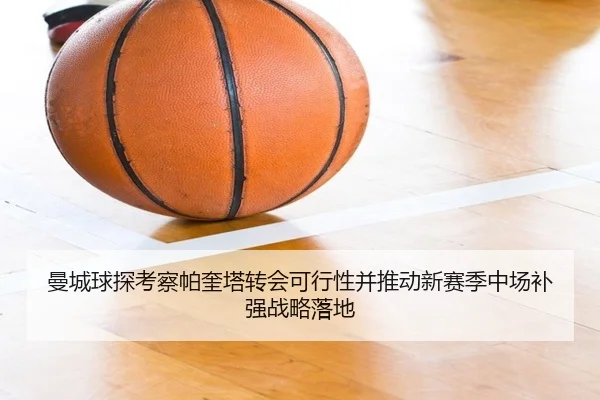曼城球探考察帕奎塔转会可行性并推动新赛季中场补强战略落地