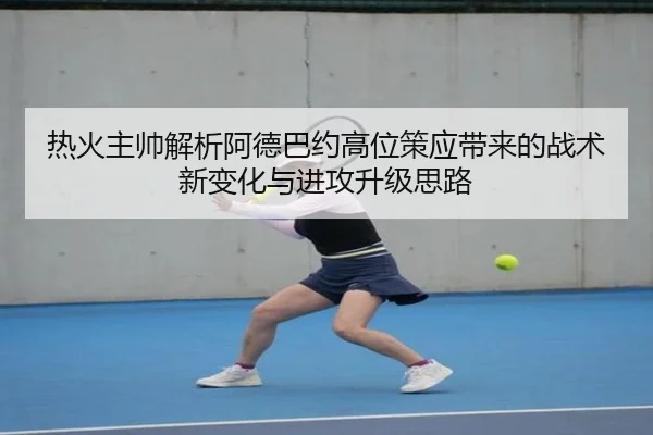 热火主帅解析阿德巴约高位策应带来的战术新变化与进攻升级思路