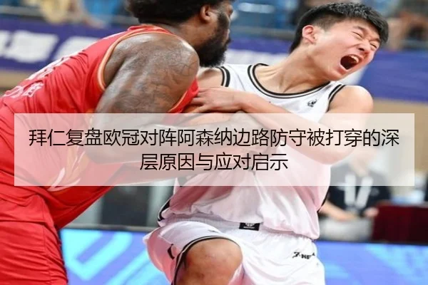 拜仁复盘欧冠对阵阿森纳边路防守被打穿的深层原因与应对启示