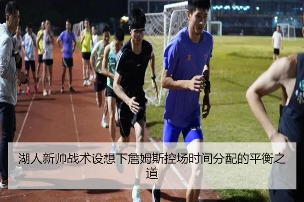 湖人新帅战术设想下詹姆斯控场时间分配的平衡之道