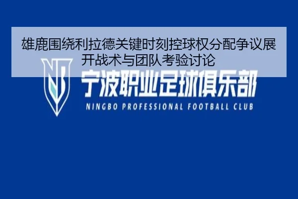 雄鹿围绕利拉德关键时刻控球权分配争议展开战术与团队考验讨论