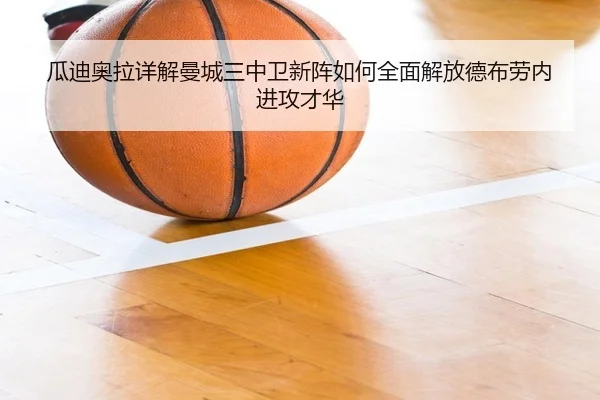 瓜迪奥拉详解曼城三中卫新阵如何全面解放德布劳内进攻才华