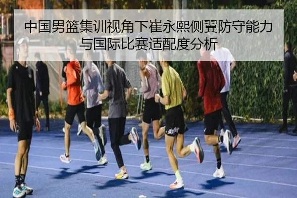 中国男篮集训视角下崔永熙侧翼防守能力与国际比赛适配度分析