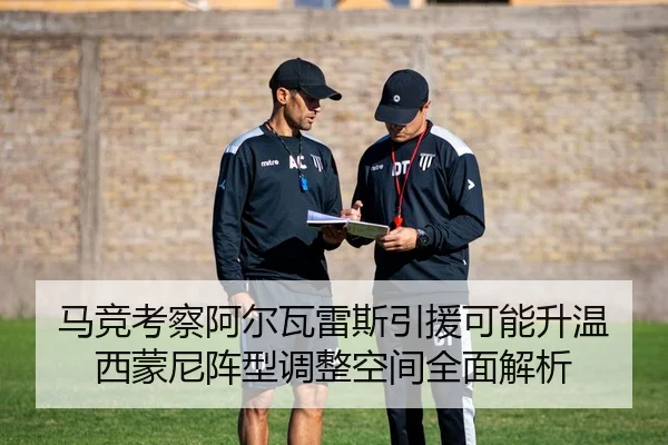 马竞考察阿尔瓦雷斯引援可能升温西蒙尼阵型调整空间全面解析