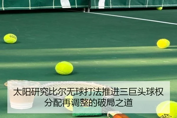 太阳研究比尔无球打法推进三巨头球权分配再调整的破局之道