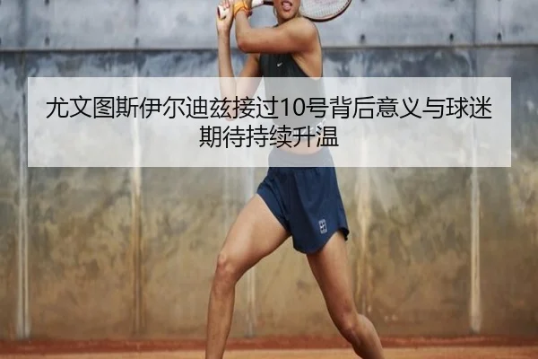 尤文图斯伊尔迪兹接过10号背后意义与球迷期待持续升温