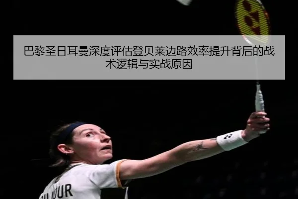 巴黎圣日耳曼深度评估登贝莱边路效率提升背后的战术逻辑与实战原因