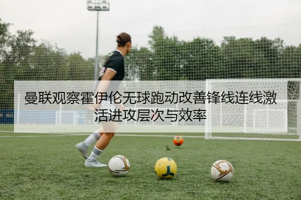 曼联观察霍伊伦无球跑动改善锋线连线激活进攻层次与效率