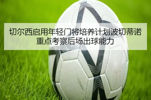 切尔西启用年轻门将培养计划波切蒂诺重点考察后场出球能力