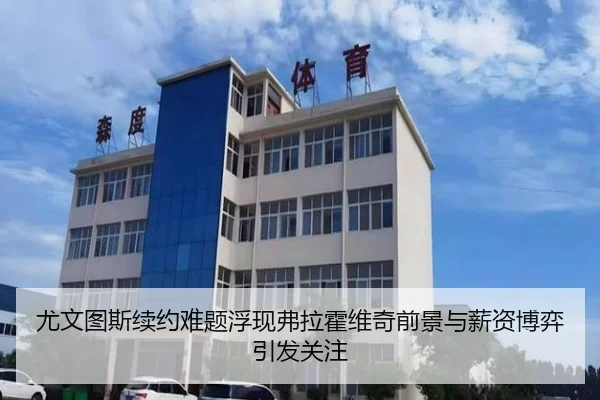 尤文图斯续约难题浮现弗拉霍维奇前景与薪资博弈引发关注