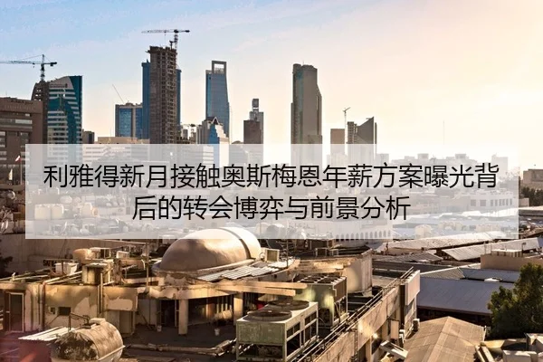 利雅得新月接触奥斯梅恩年薪方案曝光背后的转会博弈与前景分析