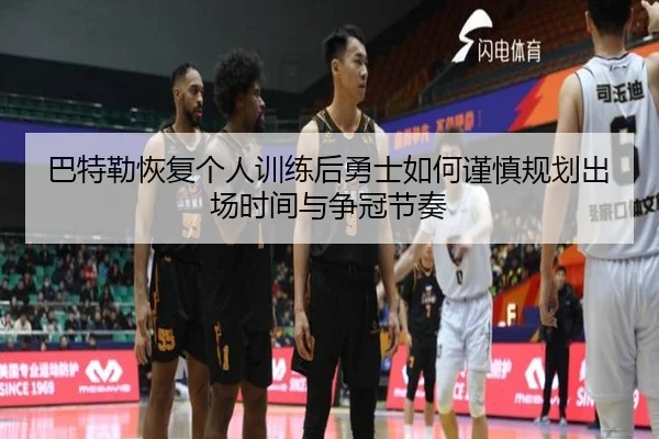 巴特勒恢复个人训练后勇士如何谨慎规划出场时间与争冠节奏