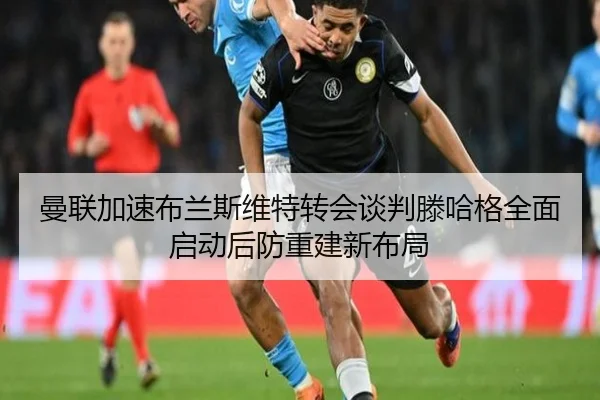 曼联加速布兰斯维特转会谈判滕哈格全面启动后防重建新布局